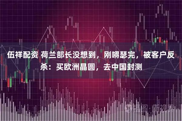 伍祥配资 荷兰部长没想到，刚嘚瑟完，被客户反杀：买欧洲晶圆，去中国封测