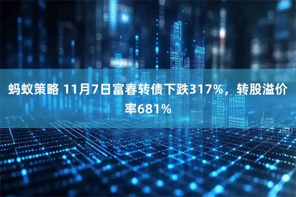 蚂蚁策略 11月7日富春转债下跌317%,转股溢价率681%