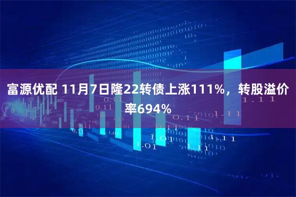 富源优配 11月7日隆22转债上涨111%,转股溢价率694%