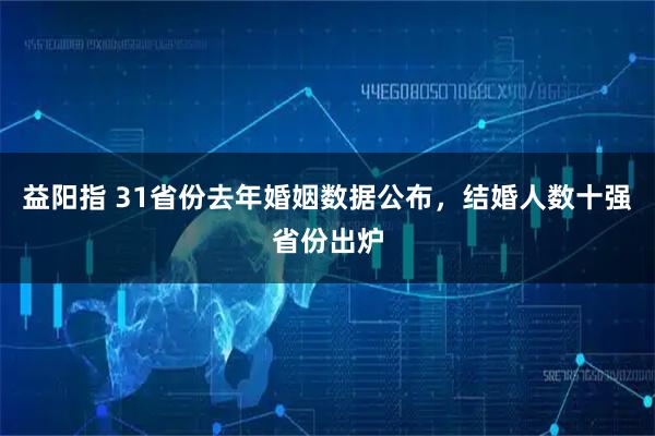 益阳指 31省份去年婚姻数据公布,结婚人数十强省份出炉