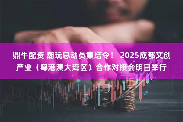 鼎牛配资 潮玩总动员集结令！ 2025成都文创产业（粤港澳大湾区）合作对接会明日举行