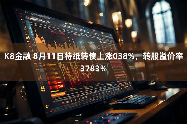 K8金融 8月11日特纸转债上涨038%，转股溢价率3783%