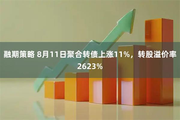 融期策略 8月11日聚合转债上涨11%，转股溢价率2623%
