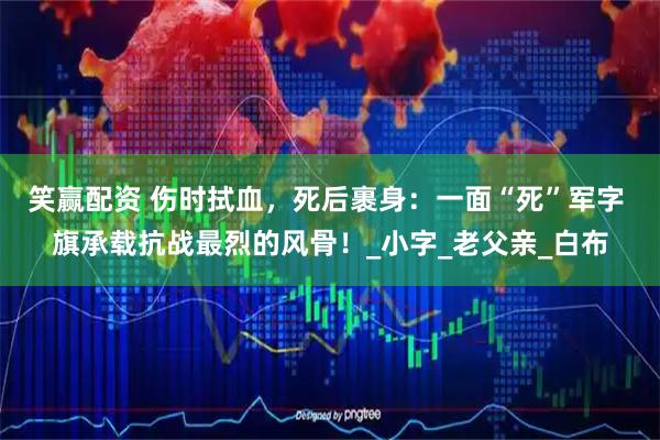 笑赢配资 伤时拭血，死后裹身：一面“死”军字 旗承载抗战最烈的风骨！_小字_老父亲_白布