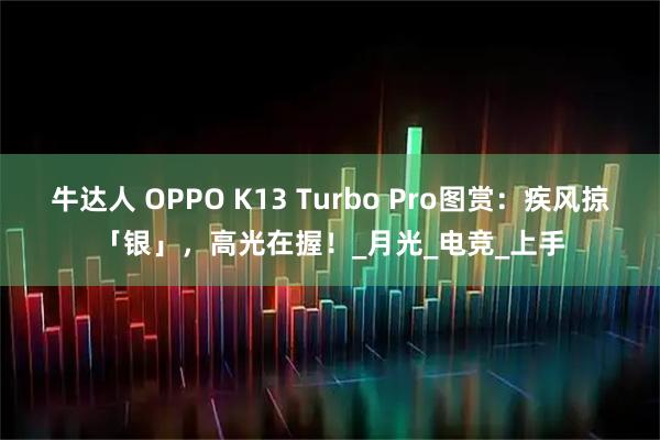 牛达人 OPPO K13 Turbo Pro图赏：疾风掠「银」，高光在握！_月光_电竞_上手