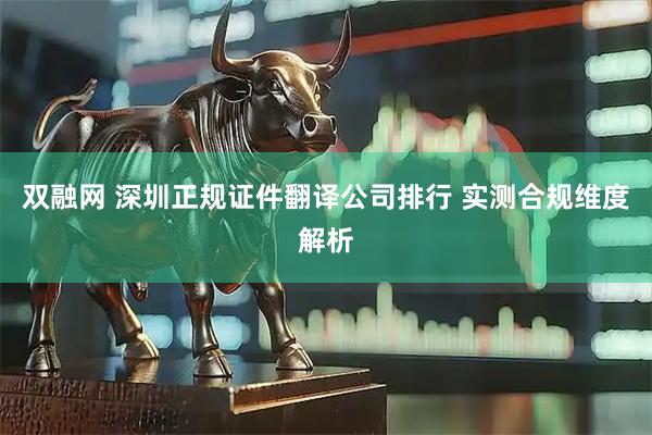 双融网 深圳正规证件翻译公司排行 实测合规维度解析