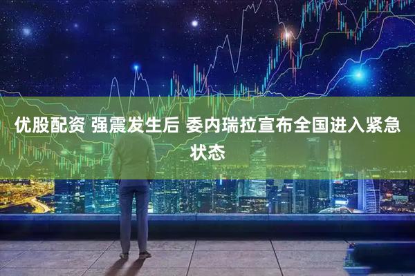 优股配资 强震发生后 委内瑞拉宣布全国进入紧急状态
