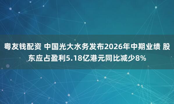 粤友钱配资 中国光大水务发布2026年中期业绩 股东应占盈利5.18亿港元同比减少8%