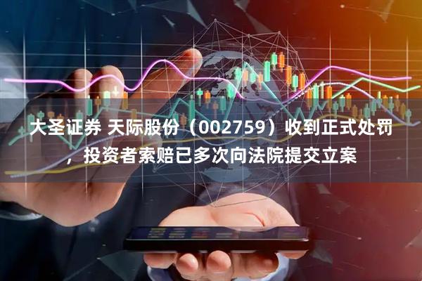 大圣证券 天际股份(002759)收到正式处罚,投资者索赔已多次向法院提交立案
