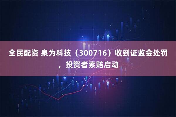 全民配资 泉为科技(300716)收到证监会处罚,投资者索赔启动