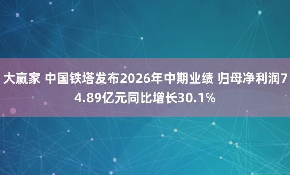 大赢家 中国铁塔发布2026年中期业绩 归母净利润74.89亿元同比增长30.1%