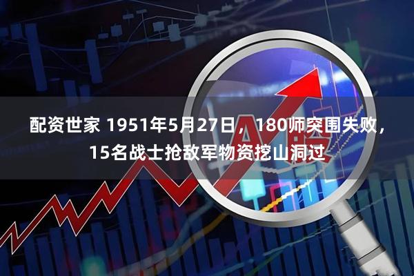 配资世家 1951年5月27日，180师突围失败，15名战士抢敌军物资挖山洞过