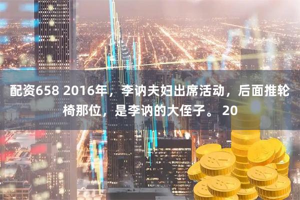 配资658 2016年，李讷夫妇出席活动，后面推轮椅那位，是李讷的大侄子。 20