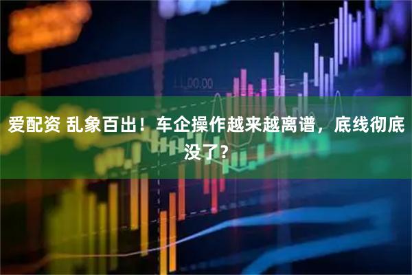 爱配资 乱象百出！车企操作越来越离谱，底线彻底没了？